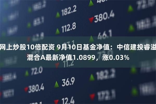 网上炒股10倍配资 9月10日基金净值：中信建投睿溢混合A最新净值1.0899，涨0.03%