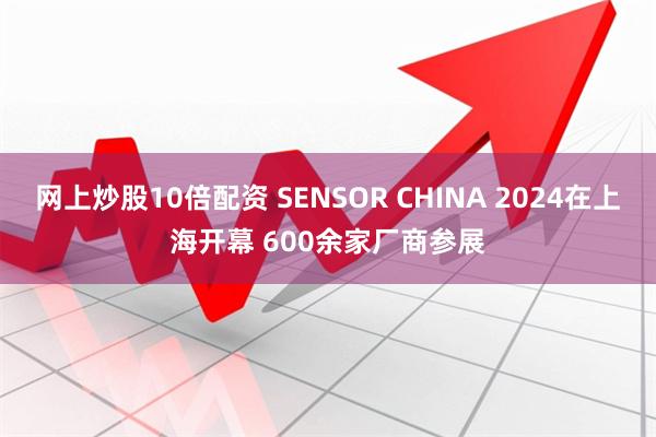 网上炒股10倍配资 SENSOR CHINA 2024在上海开幕 600余家厂商参展