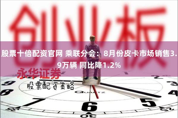 股票十倍配资官网 乘联分会：8月份皮卡市场销售3.9万辆 同比降1.2%