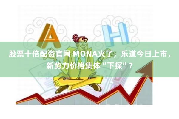 股票十倍配资官网 MONA火了，乐道今日上市，新势力价格集体“下探”？