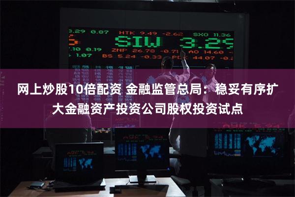 网上炒股10倍配资 金融监管总局：稳妥有序扩大金融资产投资公司股权投资试点