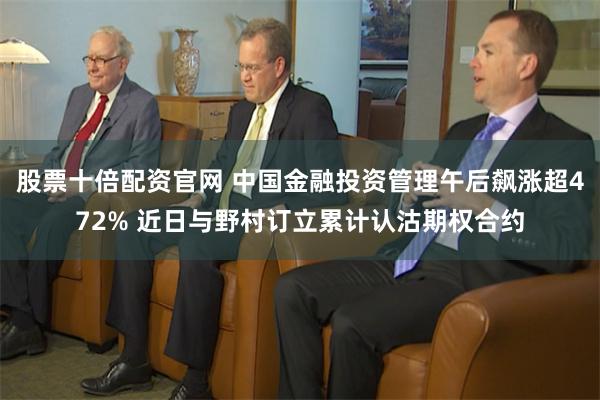 股票十倍配资官网 中国金融投资管理午后飙涨超472% 近日与野村订立累计认沽期权合约