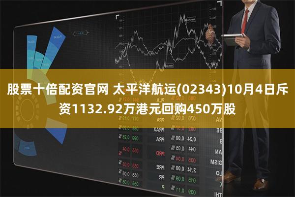 股票十倍配资官网 太平洋航运(02343)10月4日斥资1132.92万港元回购450万股