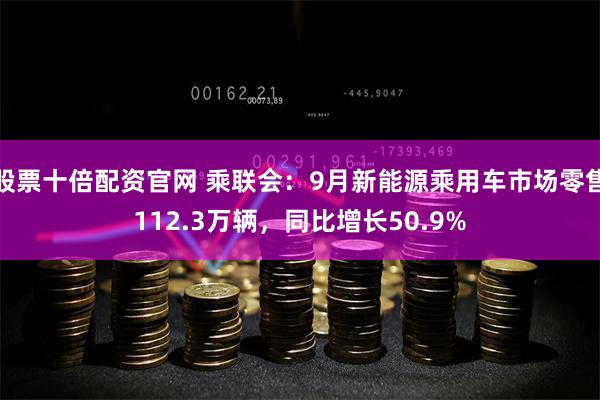 股票十倍配资官网 乘联会：9月新能源乘用车市场零售112.3万辆，同比增长50.9%