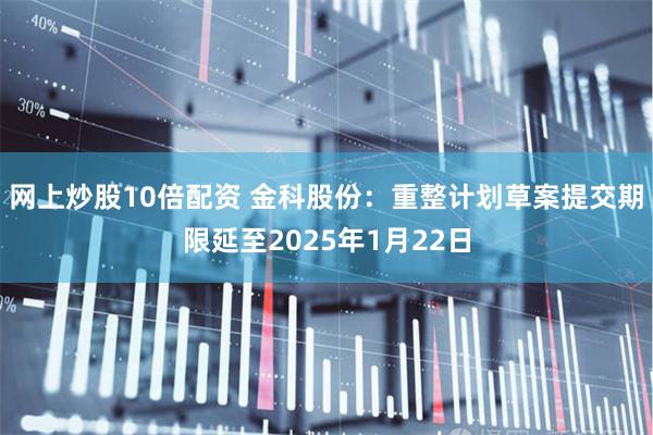 网上炒股10倍配资 金科股份：重整计划草案提交期限延至2025年1月22日