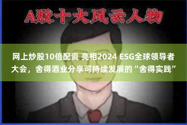 网上炒股10倍配资 亮相2024 ESG全球领导者大会，舍得酒业分享可持续发展的“舍得实践”