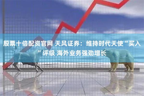 股票十倍配资官网 天风证券：维持时代天使“买入”评级 海外业务强劲增长