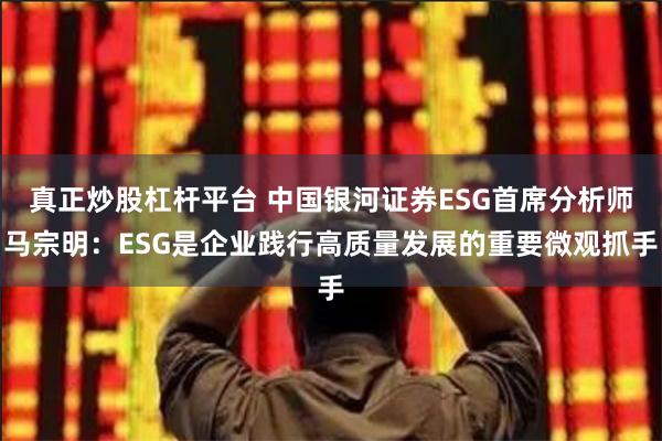 真正炒股杠杆平台 中国银河证券ESG首席分析师马宗明：ESG是企业践行高质量发展的重要微观抓手