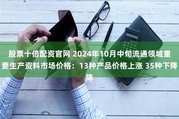 股票十倍配资官网 2024年10月中旬流通领域重要生产资料市场价格：13种产品价格上涨 35种下降