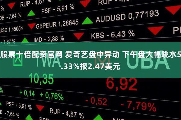 股票十倍配资官网 爱奇艺盘中异动 下午盘大幅跳水5.33%报2.47美元