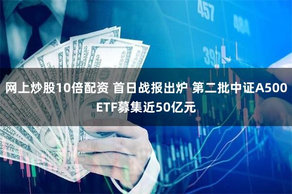 网上炒股10倍配资 首日战报出炉 第二批中证A500ETF募集近50亿元