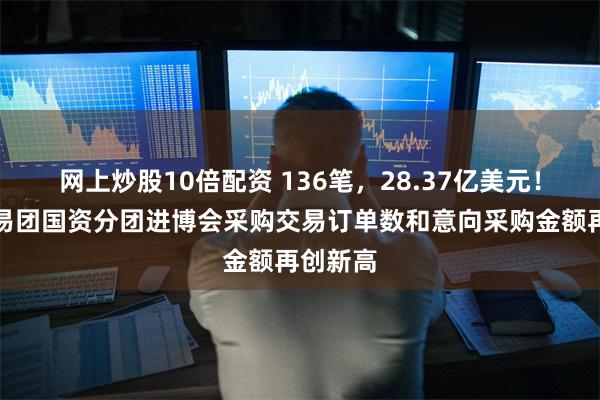 网上炒股10倍配资 136笔，28.37亿美元！上海交易团国资分团进博会采购交易订单数和意向采购金额再创新高