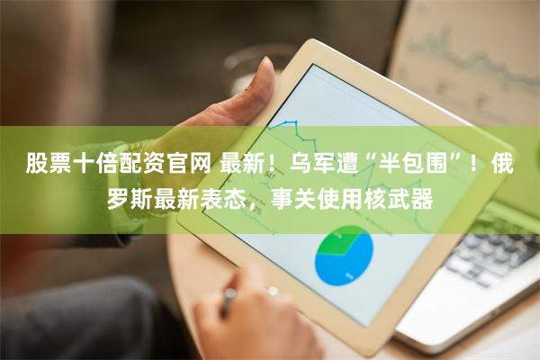 股票十倍配资官网 最新！乌军遭“半包围”！俄罗斯最新表态，事关使用核武器