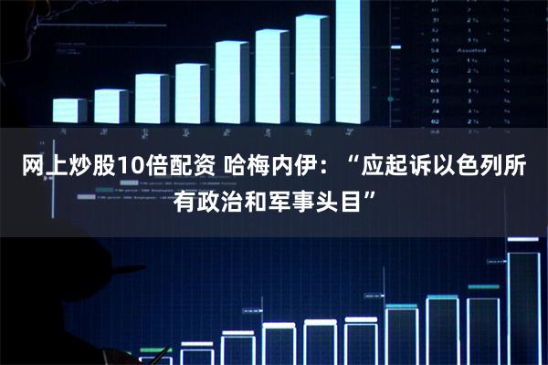 网上炒股10倍配资 哈梅内伊：“应起诉以色列所有政治和军事头目”