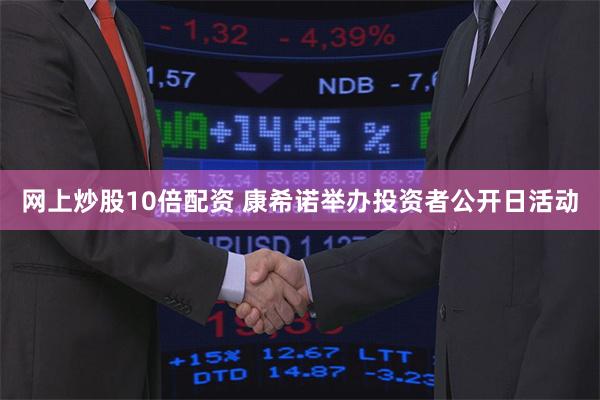 网上炒股10倍配资 康希诺举办投资者公开日活动