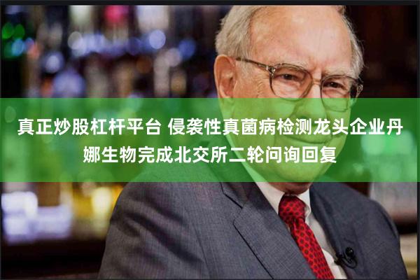 真正炒股杠杆平台 侵袭性真菌病检测龙头企业丹娜生物完成北交所二轮问询回复