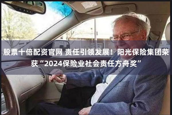 股票十倍配资官网 责任引领发展！阳光保险集团荣获“2024保险业社会责任方舟奖”