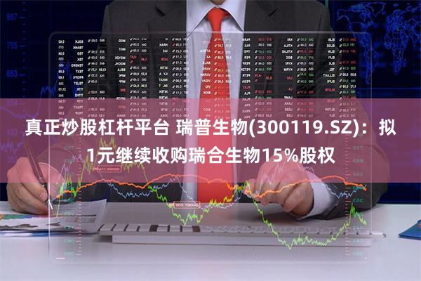 真正炒股杠杆平台 瑞普生物(300119.SZ)：拟1元继续收购瑞合生物15%股权