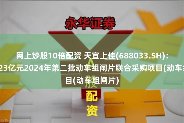 网上炒股10倍配资 天宜上佳(688033.SH)：中标1.23亿元2024年第二批动车组闸片联合采购项目(动车组闸片)