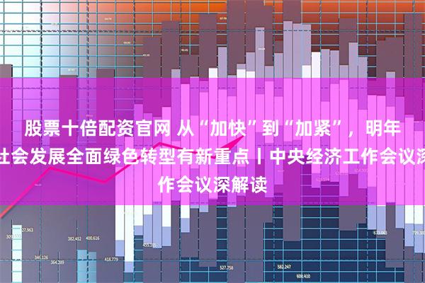 股票十倍配资官网 从“加快”到“加紧”，明年经济社会发展全面绿色转型有新重点丨中央经济工作会议深解读