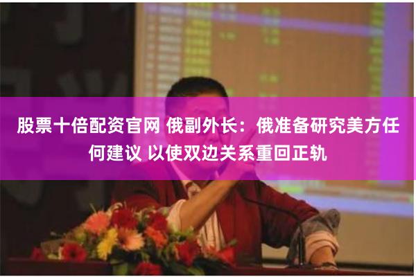 股票十倍配资官网 俄副外长：俄准备研究美方任何建议 以使双边关系重回正轨