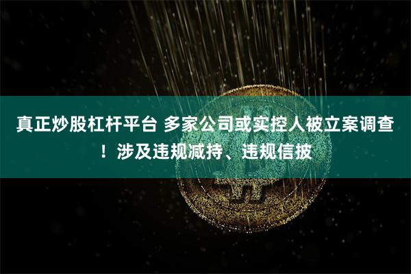 真正炒股杠杆平台 多家公司或实控人被立案调查！涉及违规减持、违规信披