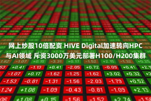 网上炒股10倍配资 HIVE Digital加速转向HPC与AI领域 斥资3000万美元部署H100/H200集群