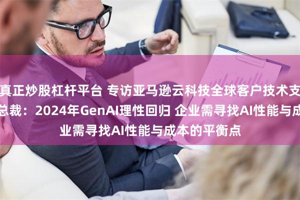 真正炒股杠杆平台 专访亚马逊云科技全球客户技术支持与服务副总裁：2024年GenAI理性回归 企业需寻找AI性能与成本的平衡点