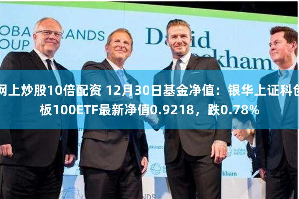 网上炒股10倍配资 12月30日基金净值：银华上证科创板100ETF最新净值0.9218，跌0.78%