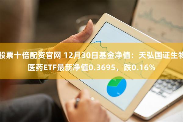 股票十倍配资官网 12月30日基金净值：天弘国证生物医药ETF最新净值0.3695，跌0.16%