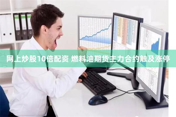 网上炒股10倍配资 燃料油期货主力合约触及涨停