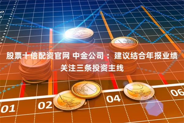股票十倍配资官网 中金公司 ：建议结合年报业绩关注三条投资主线