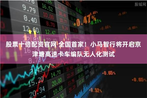 股票十倍配资官网 全国首家！小马智行将开启京津塘高速卡车编队无人化测试