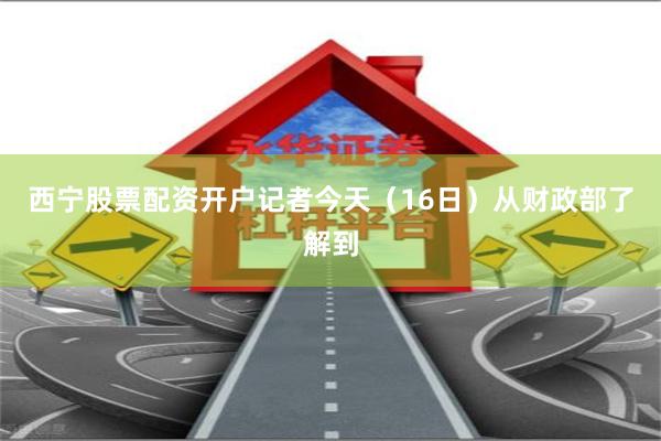 西宁股票配资开户记者今天（16日）从财政部了解到