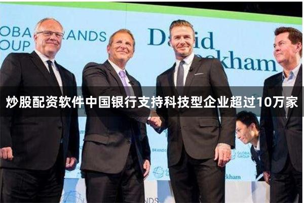 炒股配资软件中国银行支持科技型企业超过10万家