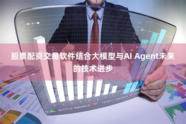 股票配资交易软件　　结合大模型与AI Agent未来的技术进步