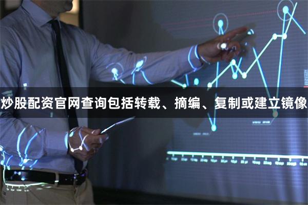 炒股配资官网查询包括转载、摘编、复制或建立镜像