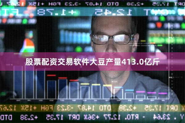 股票配资交易软件大豆产量413.0亿斤