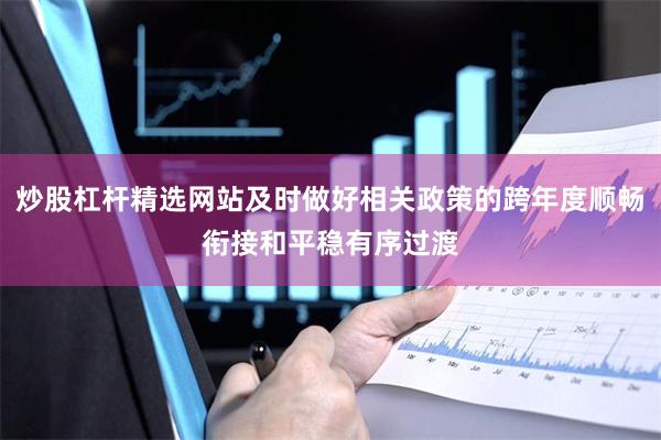 炒股杠杆精选网站及时做好相关政策的跨年度顺畅衔接和平稳有序过渡