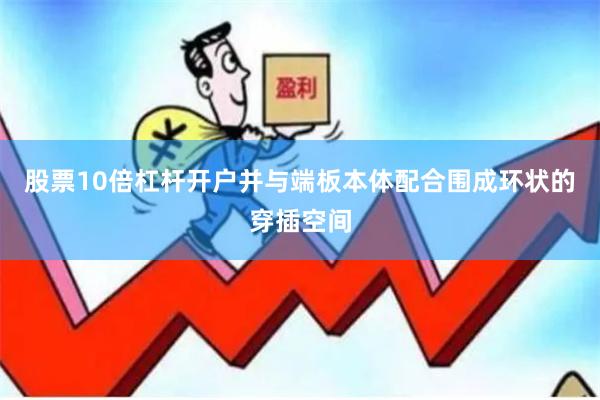股票10倍杠杆开户并与端板本体配合围成环状的穿插空间