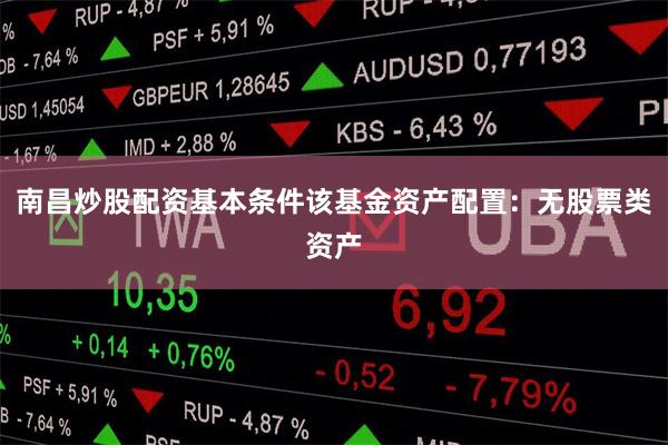 南昌炒股配资基本条件该基金资产配置：无股票类资产