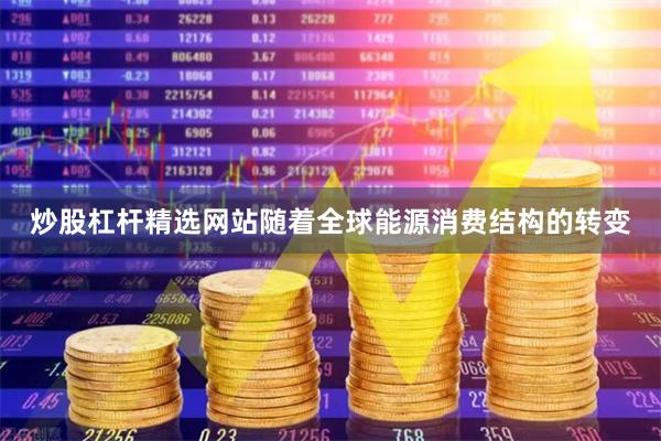炒股杠杆精选网站随着全球能源消费结构的转变