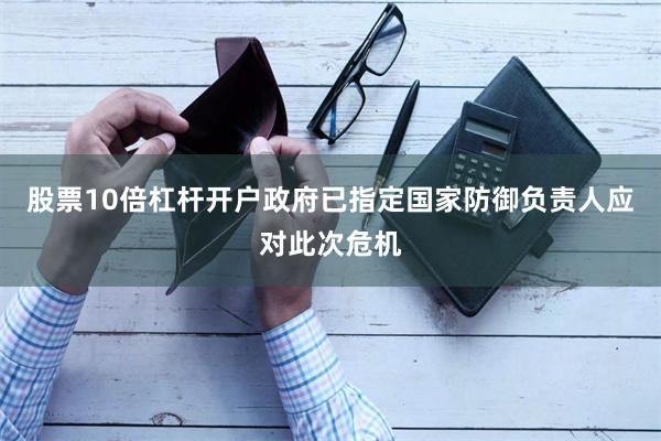 股票10倍杠杆开户政府已指定国家防御负责人应对此次危机