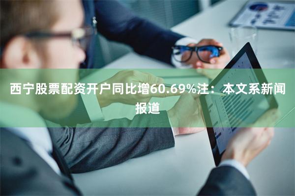 西宁股票配资开户同比增60.69%注：本文系新闻报道