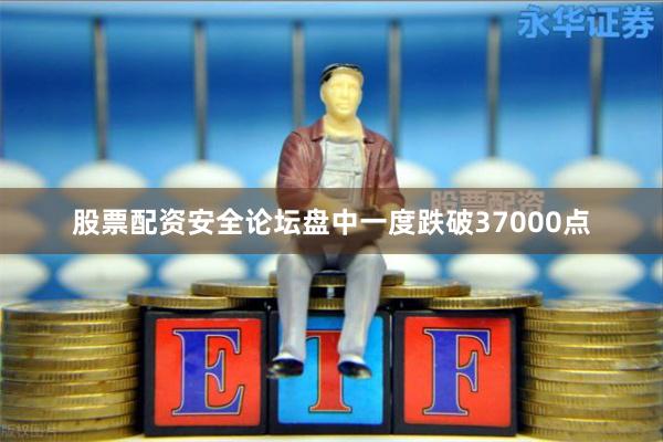 股票配资安全论坛盘中一度跌破37000点