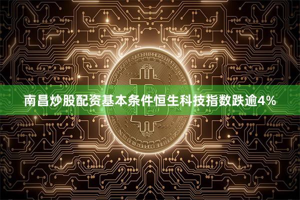 南昌炒股配资基本条件恒生科技指数跌逾4%