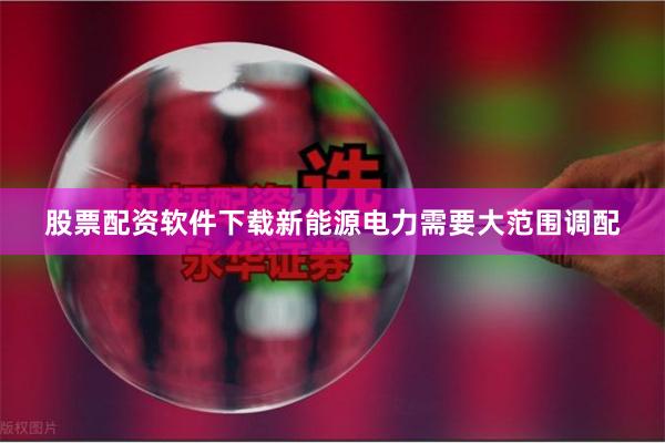 股票配资软件下载新能源电力需要大范围调配