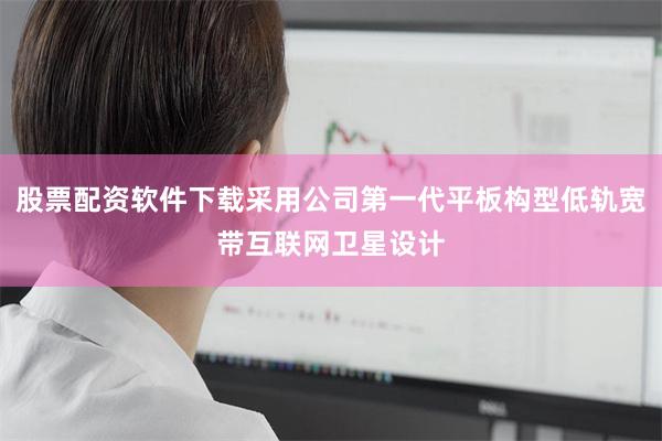 股票配资软件下载采用公司第一代平板构型低轨宽带互联网卫星设计