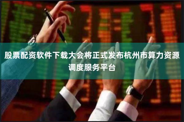 股票配资软件下载大会将正式发布杭州市算力资源调度服务平台