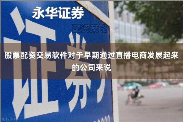 股票配资交易软件对于早期通过直播电商发展起来的公司来说